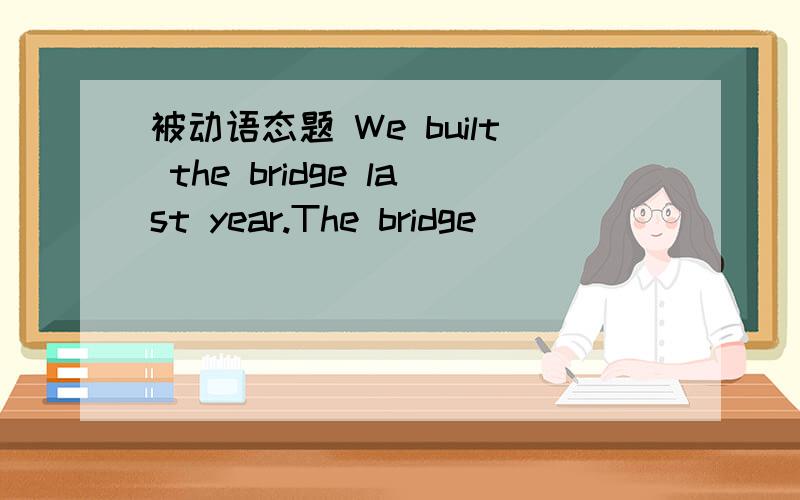 被动语态题 We built the bridge last year.The bridge () () () () last year.