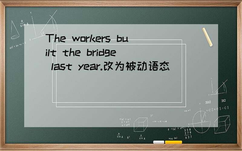 The workers built the bridge last year.改为被动语态