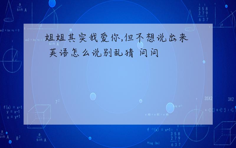 姐姐其实我爱你,但不想说出来 英语怎么说别乱猜 问问