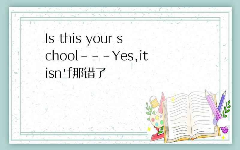 Is this your school---Yes,itisn'f那错了