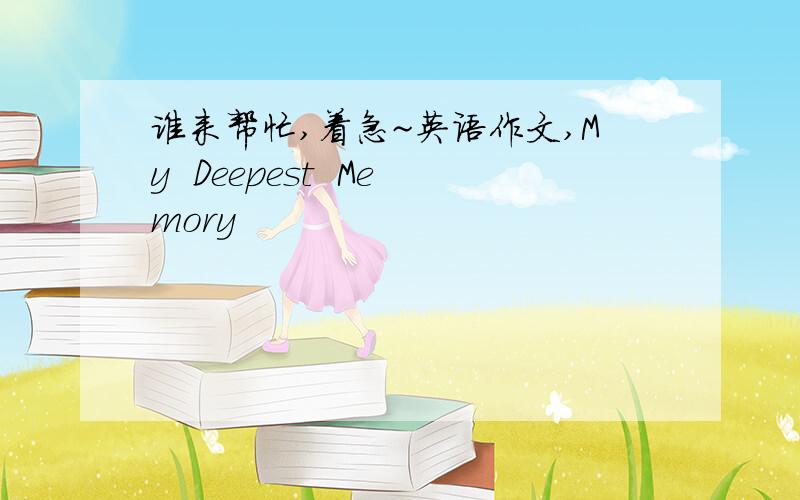 谁来帮忙,着急~英语作文,My  Deepest  Memory