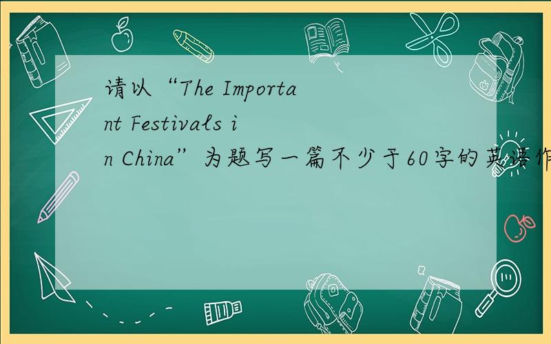 请以“The Important Festivals in China”为题写一篇不少于60字的英语作文.还有,我是初一要升初二的所以不要写太难了~作文要至少介绍3种重要的节日~