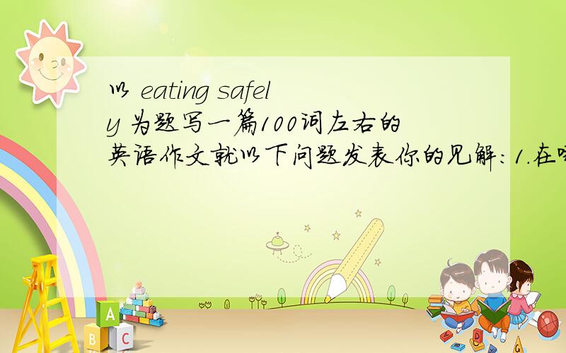 以 eating safely 为题写一篇100词左右的英语作文就以下问题发表你的见解：1.在哪里就餐?2.如何烹饪食物?3.购买怎样的食物?