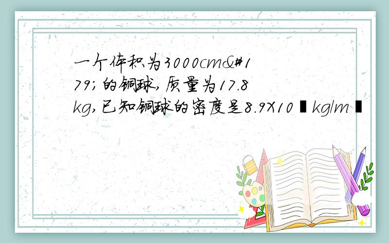 一个体积为3000cm³的铜球,质量为17.8kg,已知铜球的密度是8.9X10³kg/m³