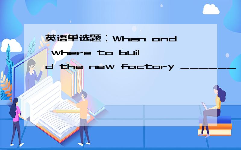 英语单选题：When and where to build the new factory ______ yet?When and where to build the new factory ______ yet?A.is not decidedB.are not decidedC.has not decidedD.have not decided