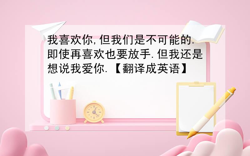 我喜欢你,但我们是不可能的.即使再喜欢也要放手.但我还是想说我爱你.【翻译成英语】