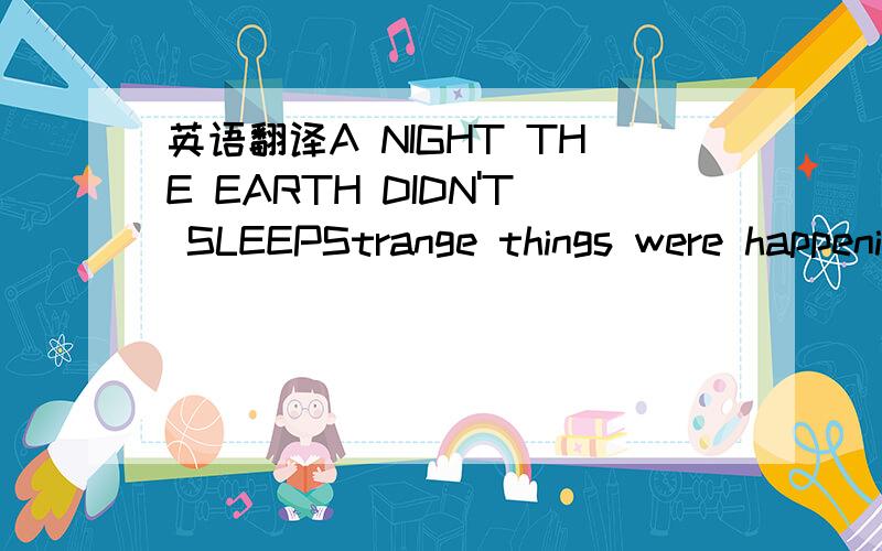 英语翻译A NIGHT THE EARTH DIDN'T SLEEPStrange things were happening in the countryside of northeast Hebei.For three days the water in the village wells rose and fell,rose and fell.Farmers noticed that the well walls had deep cracks in them.A smel