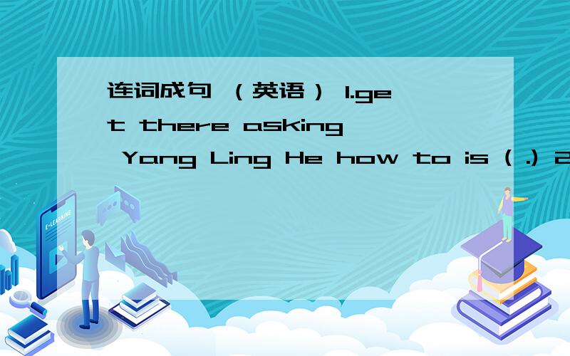 连词成句 （英语） 1.get there asking Yang Ling He how to is ( .) 2.one day to meet her I want( .)3.classmate Jim my brother,s is also ( .)4.tell me to the post office Can you the way ( )