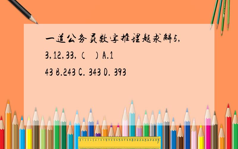 一道公务员数字推理题求解5,3,12,33,（ ）A．143 B．243 C． 343 D． 393