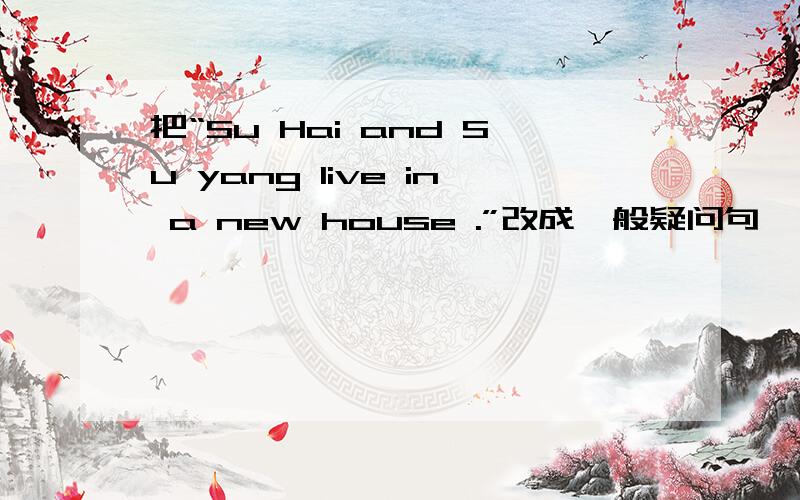 把“Su Hai and Su yang live in a new house .”改成一般疑问句