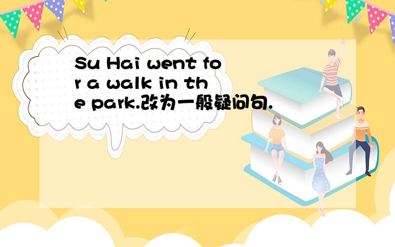 Su Hai went for a walk in the park.改为一般疑问句.