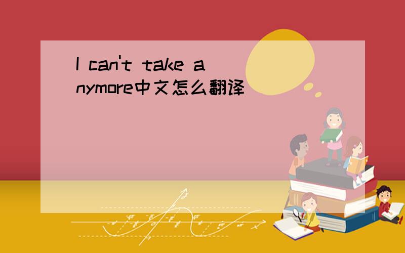 I can't take anymore中文怎么翻译