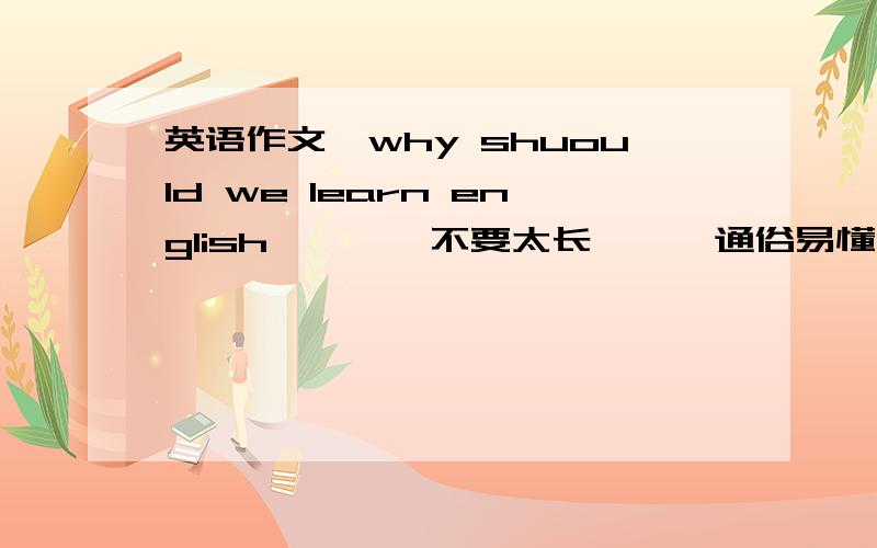 英语作文《why shuould we learn english》```不要太长```通俗易懂``````就这么简单`````