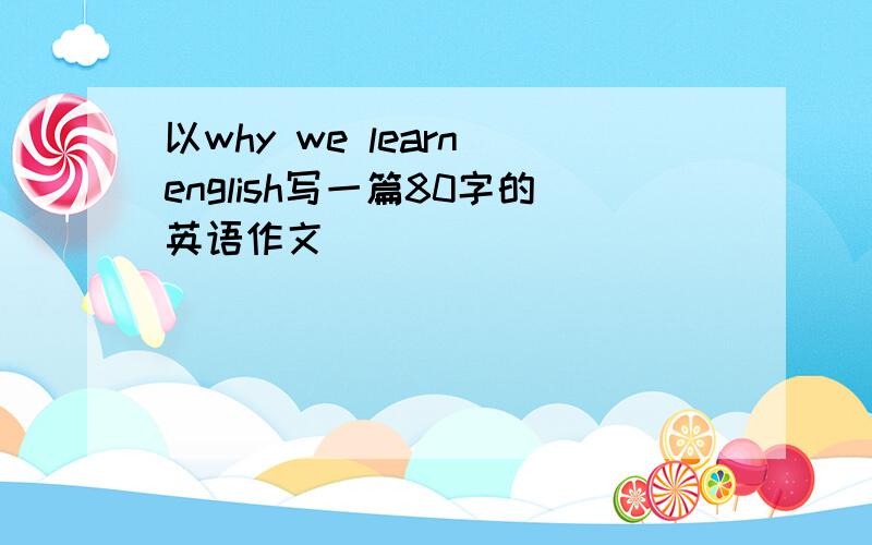 以why we learn english写一篇80字的英语作文