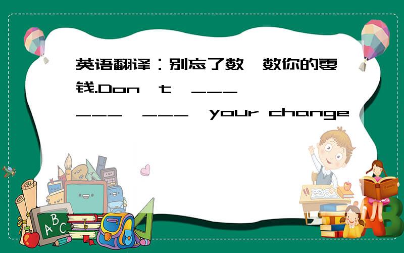 英语翻译：别忘了数一数你的零钱.Don't  ___  ___  ___  your change