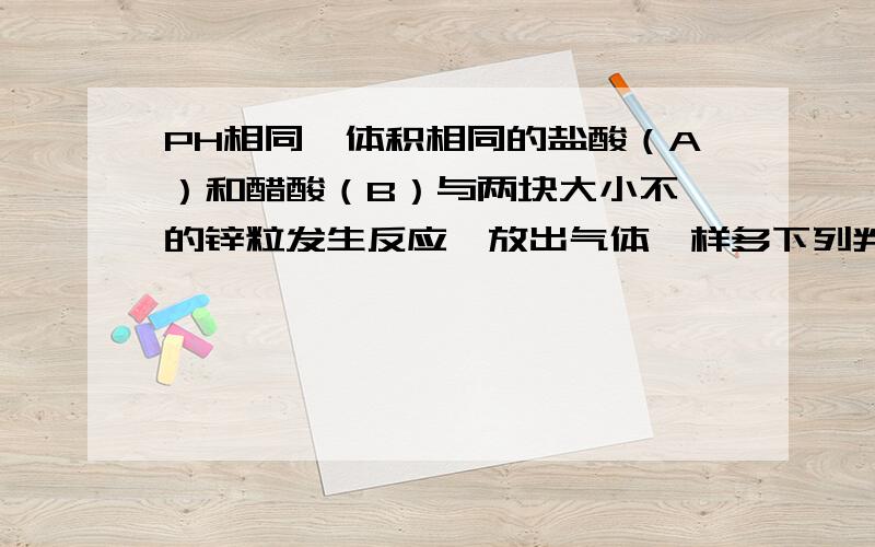 PH相同,体积相同的盐酸（A）和醋酸（B）与两块大小不一的锌粒发生反应,放出气体一样多下列判断中正确的是什么?1.反应所需时间B>A2.开始的反应速度A>B3.参加反应的锌的质量A=B4.整个梵音过