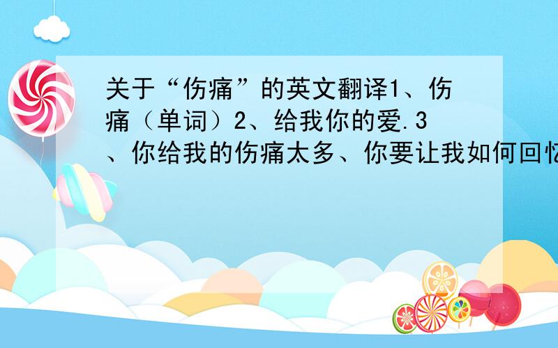 关于“伤痛”的英文翻译1、伤痛（单词）2、给我你的爱.3、你给我的伤痛太多、你要让我如何回忆.4、我的世界只剩下你一手制造的伤痛.5、向日葵跟随太阳、所以注定阳光.各位大虾帮帮忙