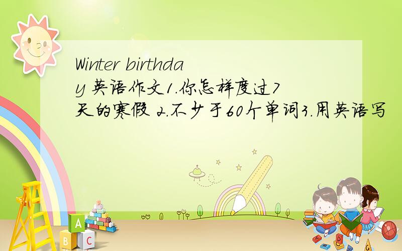 Winter birthday 英语作文1.你怎样度过7天的寒假 2.不少于60个单词3.用英语写