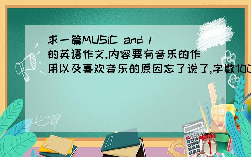 求一篇MUSiC and l的英语作文.内容要有音乐的作用以及喜欢音乐的原因忘了说了,字数100字左右