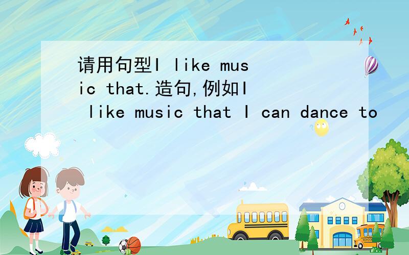 请用句型I like music that.造句,例如I like music that I can dance to