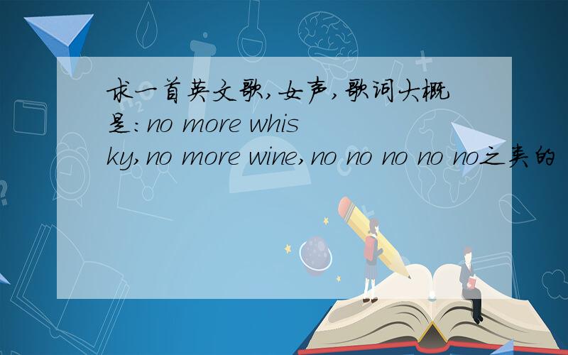 求一首英文歌,女声,歌词大概是：no more whisky,no more wine,no no no no no之类的