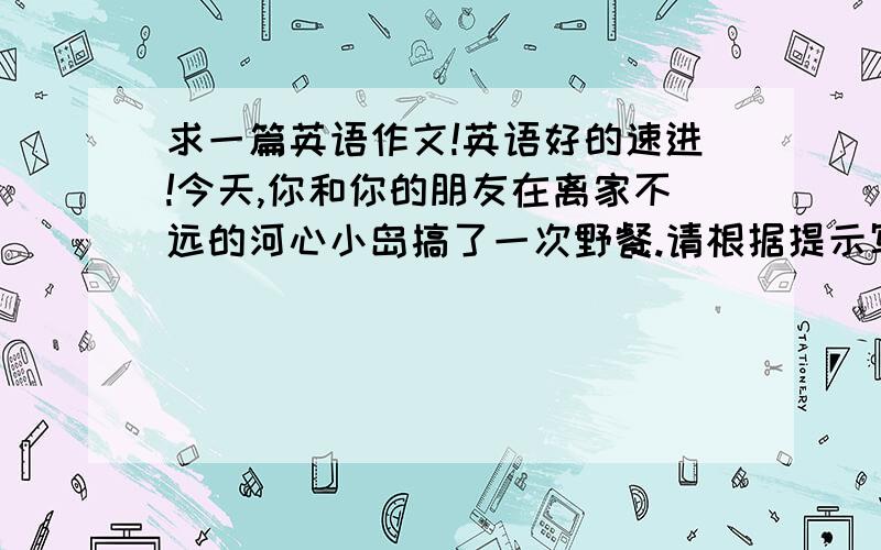 求一篇英语作文!英语好的速进!今天,你和你的朋友在离家不远的河心小岛搞了一次野餐.请根据提示写一篇日记.提示语如下：island far middle early boat sing dance lunch football late back tired happy wonderful