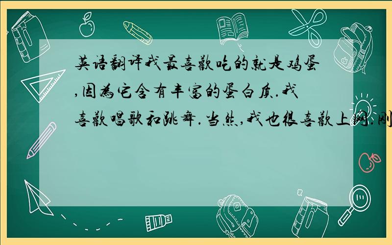 英语翻译我最喜欢吃的就是鸡蛋,因为它含有丰富的蛋白质.我喜欢唱歌和跳舞.当然,我也很喜欢上网.刚加入这个新的集体成为初一十班的一份子.很高兴认识在座的每一位同学.我希望在这三年