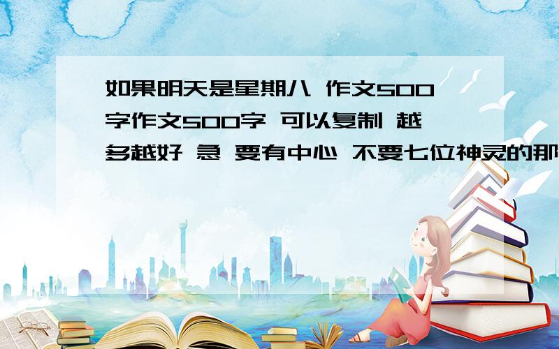 如果明天是星期八 作文500字作文500字 可以复制 越多越好 急 要有中心 不要七位神灵的那篇 七点十五删问题