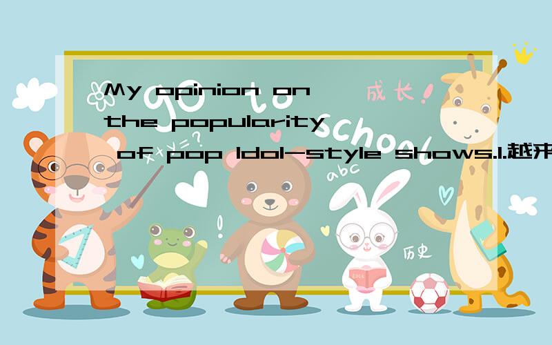 My opinion on the popularity of pop Idol-style shows.1.越来越多的选秀活动出现在我们荧屏上.2.人们对此看法不一.3.你对选秀活动的看法.字数120左右.