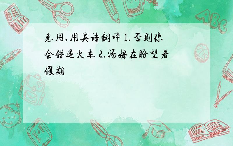 急用,用英语翻译 1.否则你会错过火车 2.汤姆在盼望着假期