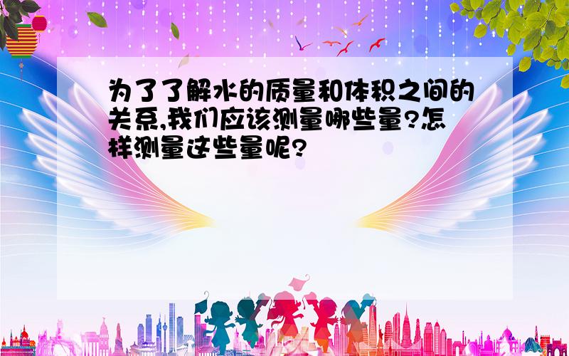 为了了解水的质量和体积之间的关系,我们应该测量哪些量?怎样测量这些量呢?