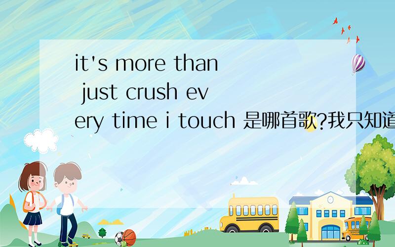 it's more than just crush every time i touch 是哪首歌?我只知道是3个女（或2个）的唱的这首歌 请问是什么名字,歌手是什么名字