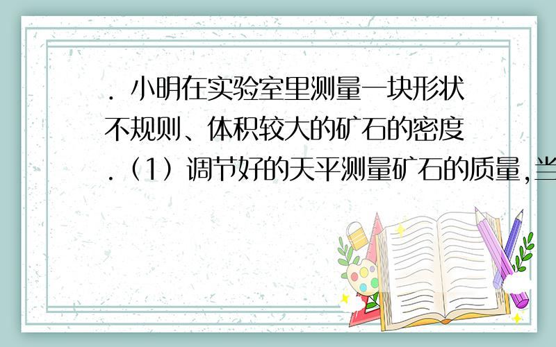 ．小明在实验室里测量一块形状不规则、体积较大的矿石的密度.（1）调节好的天平测量矿石的质量,当天平．小明在实验室里测量一块形状不规则、体积较大的矿石的密度.（1）调节好的天