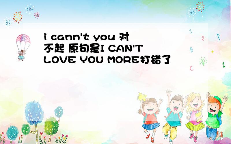 i cann't you 对不起 原句是I CAN'T LOVE YOU MORE打错了