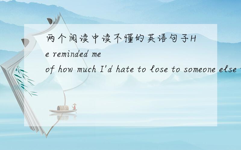 两个阅读中读不懂的英语句子He reminded me of how much I'd hate to lose to someone else the small dog my father carved from a piece of cheap wood.lose 