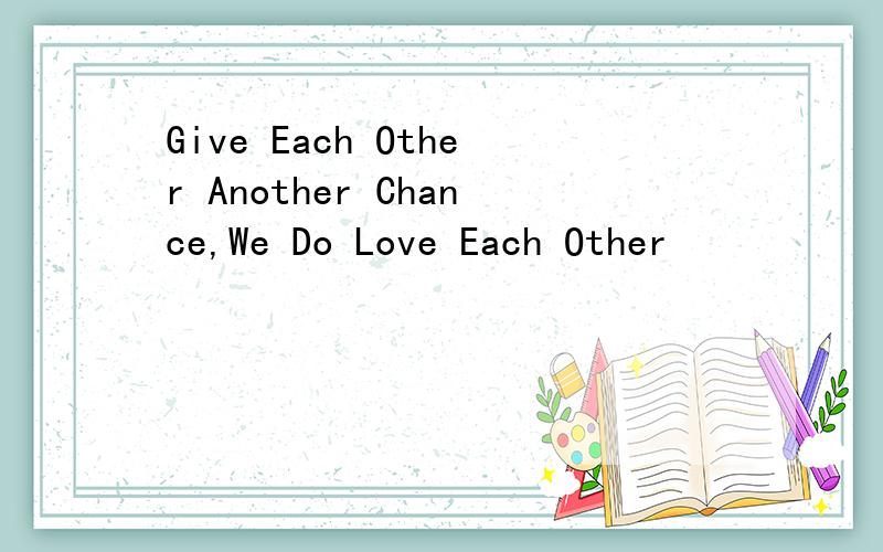 Give Each Other Another Chance,We Do Love Each Other
