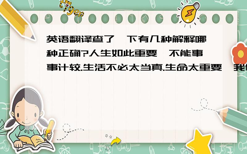 英语翻译查了一下有几种解释哪种正确?人生如此重要,不能事事计较.生活不必太当真.生命太重要,我们要认真对待.far too...to是啥意思?