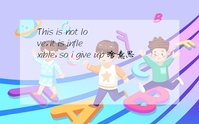 This is not love,it is inflexible,so i give up 啥意思