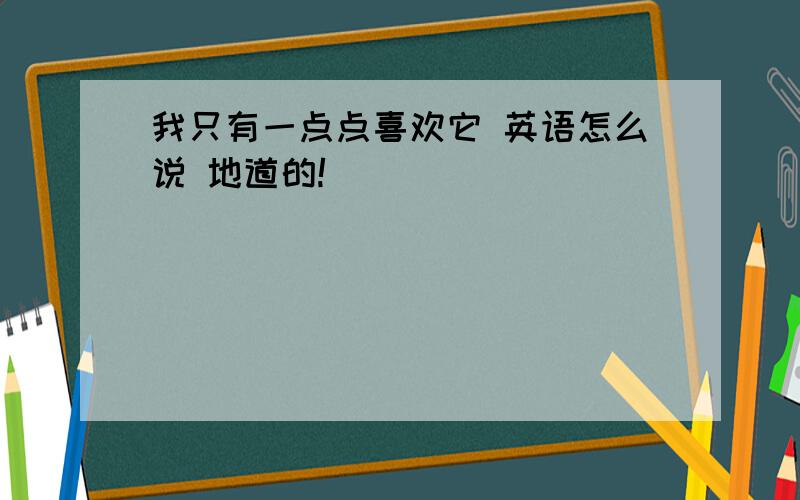 我只有一点点喜欢它 英语怎么说 地道的!