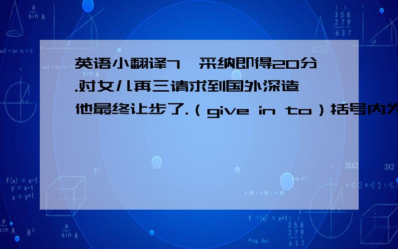 英语小翻译7,采纳即得20分.对女儿再三请求到国外深造,他最终让步了.（give in to）括号内为需要用到的词.