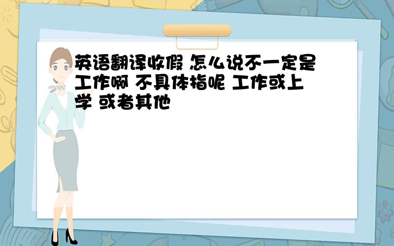 英语翻译收假 怎么说不一定是工作啊 不具体指呢 工作或上学 或者其他