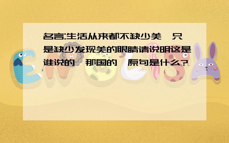 名言:生活从来都不缺少美,只是缺少发现美的眼睛请说明这是谁说的,那国的,原句是什么?