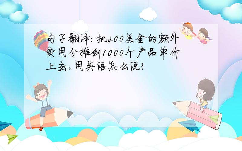 句子翻译：把200美金的额外费用分摊到1000个产品单价上去,用英语怎么说?