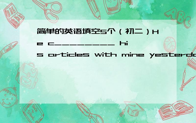 简单的英语填空5个（初二）He c________ his articles with mine yesterday.His father s_______ getting a job in a bank yesterday（以上两道的首字母都已告诉）翻译：我已经到了能照顾自己的年龄了i'm__________________