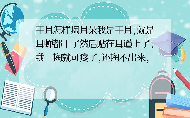 干耳怎样掏耳朵我是干耳,就是耳蝉都干了然后贴在耳道上了,我一掏就可疼了,还掏不出来,