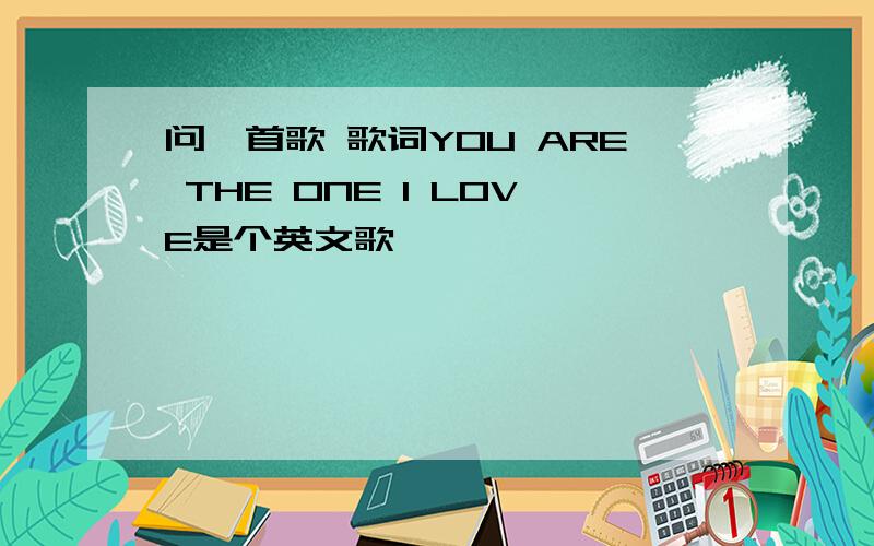 问一首歌 歌词YOU ARE THE ONE I LOVE是个英文歌