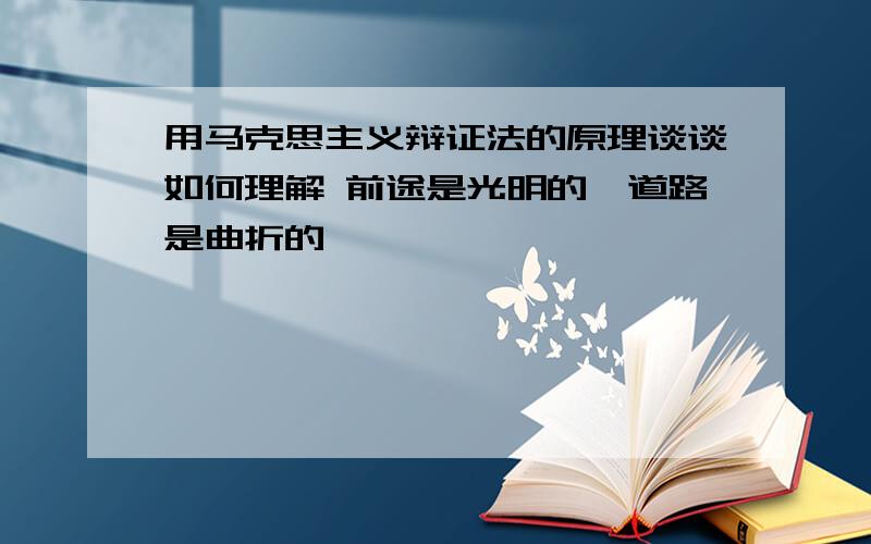 用马克思主义辩证法的原理谈谈如何理解 前途是光明的,道路是曲折的 ,