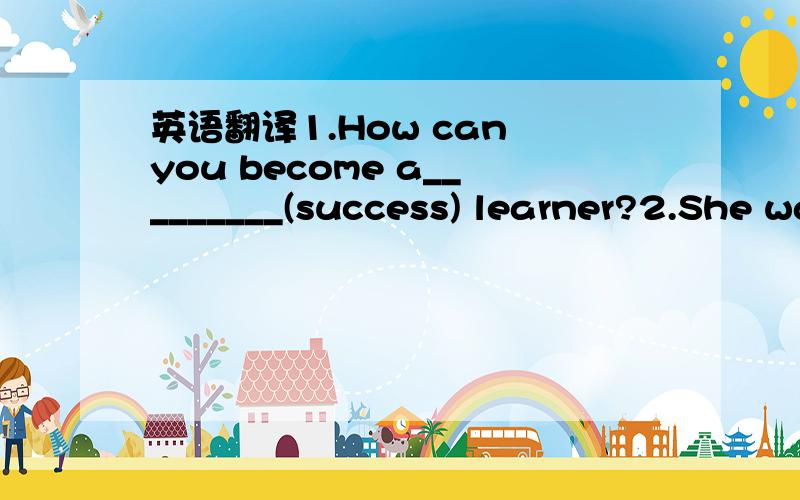 英语翻译1.How can you become a_________(success) learner?2.She was born with the ability_________(learn).3.She is ___________(interest) in that_(interest) movie.4.You should pay attention to________(pronounce) this word.5.if she_________(come) he