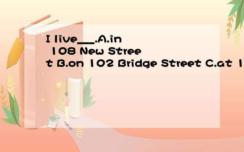 I live___.A.in 108 New Street B.on 102 Bridge Street C.at 10 Center Street D.on Center Street at 10