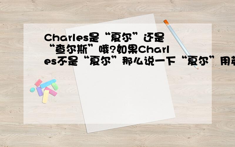 Charles是“夏尔”还是“查尔斯”哦?如果Charles不是“夏尔”那么说一下“夏尔”用英语怎么写滴?3Q```